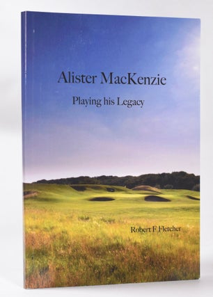 Item #10516 Alister MacKenzie; Playing his Legacy. Robert F. Fletcher
