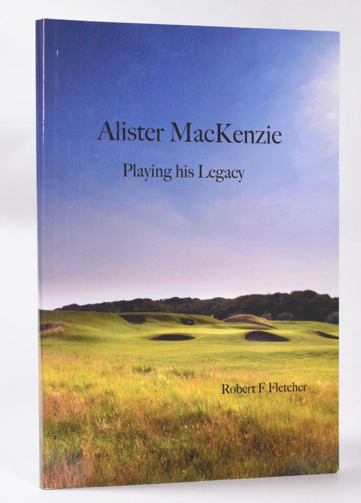 Item #10516 Alister MacKenzie; Playing his Legacy. Robert F. Fletcher.