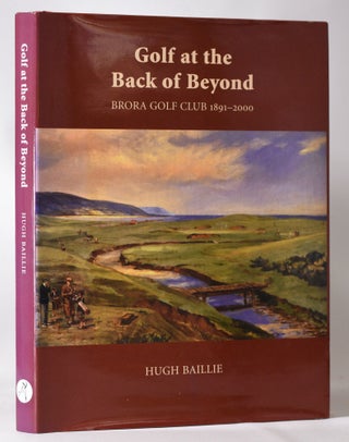 Item #11394 Golf at the Back of Beyond; Brora Golf Club 1891-2000. Hugh Baillie