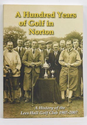 Item #12723 A Hundred Years of Golf at Norton: A History of the Lees Hall Golf Club 1907-2007....