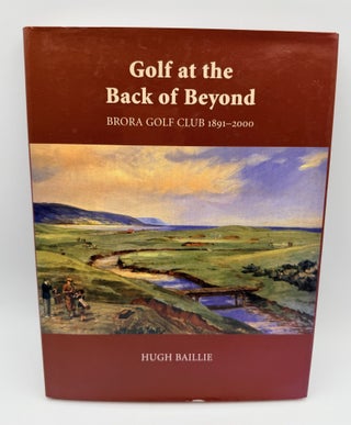 Item #15723 Golf at the Back of Beyond; Brora Golf Club 1891-2000. Hugh Baillie