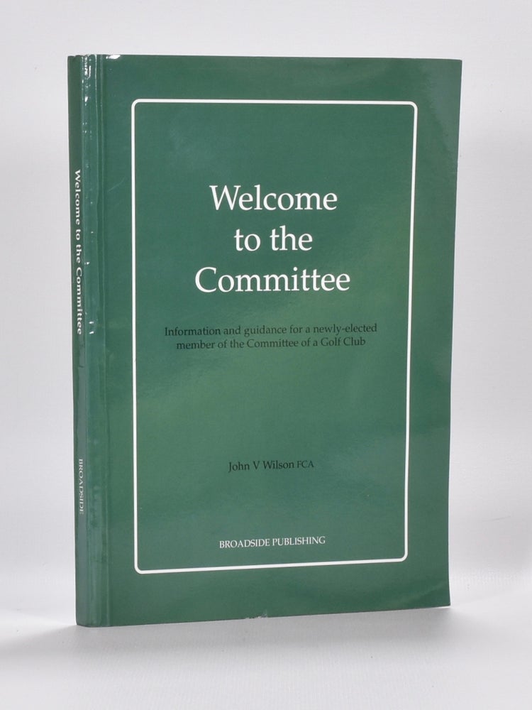 Item #6310 Welcome to the Committee: information and guidance for a newly elected member of the committee of a golf club. John V. Wilson.