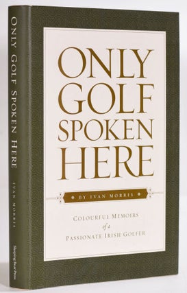 Item #9231 Only Golf Spoken Here; Colourful Memoirs of a passionate Irish Golfer. Ivan Morris
