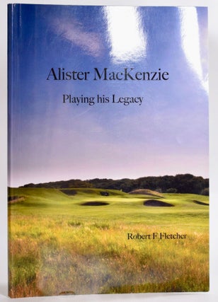 Item #9325 Alister MacKenzie; Playing his Legacy. Robert F. Fletcher