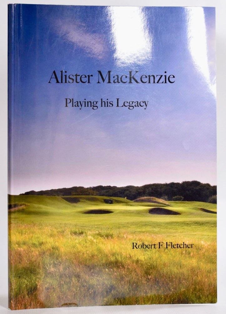 Item #9325 Alister MacKenzie; Playing his Legacy. Robert F. Fletcher.