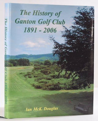 Item #9675 The History of Ganton Golf Club 1891-2006. Ian Mck Douglas